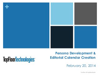 +

Persona Development &
Editorial Calendar Creation
February 20, 2014
Twitter: @topfloortech

 