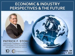 PATRICK F. STONE
EXECUTIVE CHAIRMAN & FOUNDER
WFG NATIONAL TITLE INSURANCE CO
WILLISTON FINANCIAL GROUP
ECONOMIC & INDUSTRY
PERSPECTIVES &THE FUTURE
CLACKAMAS, OR
February 7, 2020
 