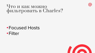 •Focused Hosts
•Filter
Что и как можно
фильтровать в Charles?
 