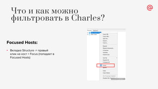 Focused Hosts:
• Вкладка Structure -> правый
клик на хост > Focus (попадает в
Focused Hosts)
Что и как можно
фильтровать в Charles?
 