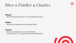 Общее:
• Возможность фильтрации с использованием regexp
Fiddler:
• Фильтры сосредоточены во вкладке Filters
Charles:
• Фильтры «разбросаны» по всему Charles
• Из интересного - есть функционал Blacklist/Whitelist
filter в Fiddler и Charles
 