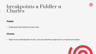 Fiddler
• Отдельное выставление bpa и bpu
Charles
• Одна кнопка Breakpoint на всё, если выставляешь вручную на отдельный запрос
breakpoints в Fiddler и
Charles
 