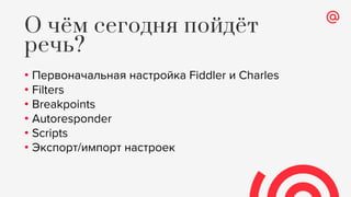 • Первоначальная настройка Fiddler и Charles
• Filters
• Breakpoints
• Autoresponder
• Scripts
• Экспорт/импорт настроек
О чём сегодня пойдёт
речь?
 