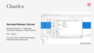 Экспорт/Импорт Сессий
Вкладка Sequence -> выбираем
несколько запросов -> Export Session
File > Import…
А так же Tools > Publish Gist Settings
(настройка выгрузки в gist)
Charles
 