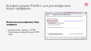 Конфигурация Fiddler для расшифровки
https-траффика
Включаем расшифровку https-
траффика
• Кликаем Tools > Options > HTTPS
• Проставляем чекбокс Decrypt HTTPS
traffic
 