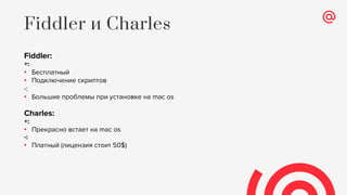 Fiddler:
+:
• Бесплатный
• Подключение скриптов
-:
• Большие проблемы при установке на mac os
Charles:
+:
• Прекрасно встает на mac os
-:
• Платный (лицензия стоит 50$)
Fiddler и Charles
 