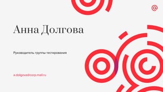Анна Долгова
Руководитель группы тестирования
a.dolgova@corp.mail.ru
 