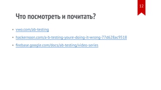 Что посмотреть и почитать?
vwo.com/ab-testing
hackernoon.com/a-b-testing-youre-doing-it-wrong-77d628ac9518
firebase.google.com/docs/ab-testing/video-series
•
•
•
12