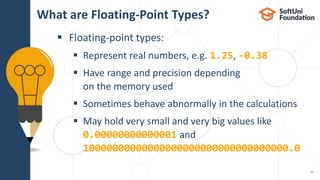  Floating-point types:
 Represent real numbers, e.g. 1.25, -0.38
 Have range and precision depending
on the memory used
 Sometimes behave abnormally in the calculations
 May hold very small and very big values like
0.00000000000001 and
10000000000000000000000000000000000.0
What are Floating-Point Types?
21
 