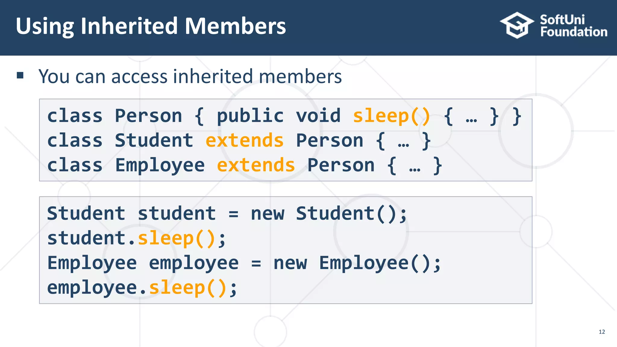  You can access inherited members
Using Inherited Members
12
class Person { public void sleep() { … } }
class Student extends Person { … }
class Employee extends Person { … }
Student student = new Student();
student.sleep();
Employee employee = new Employee();
employee.sleep();
 