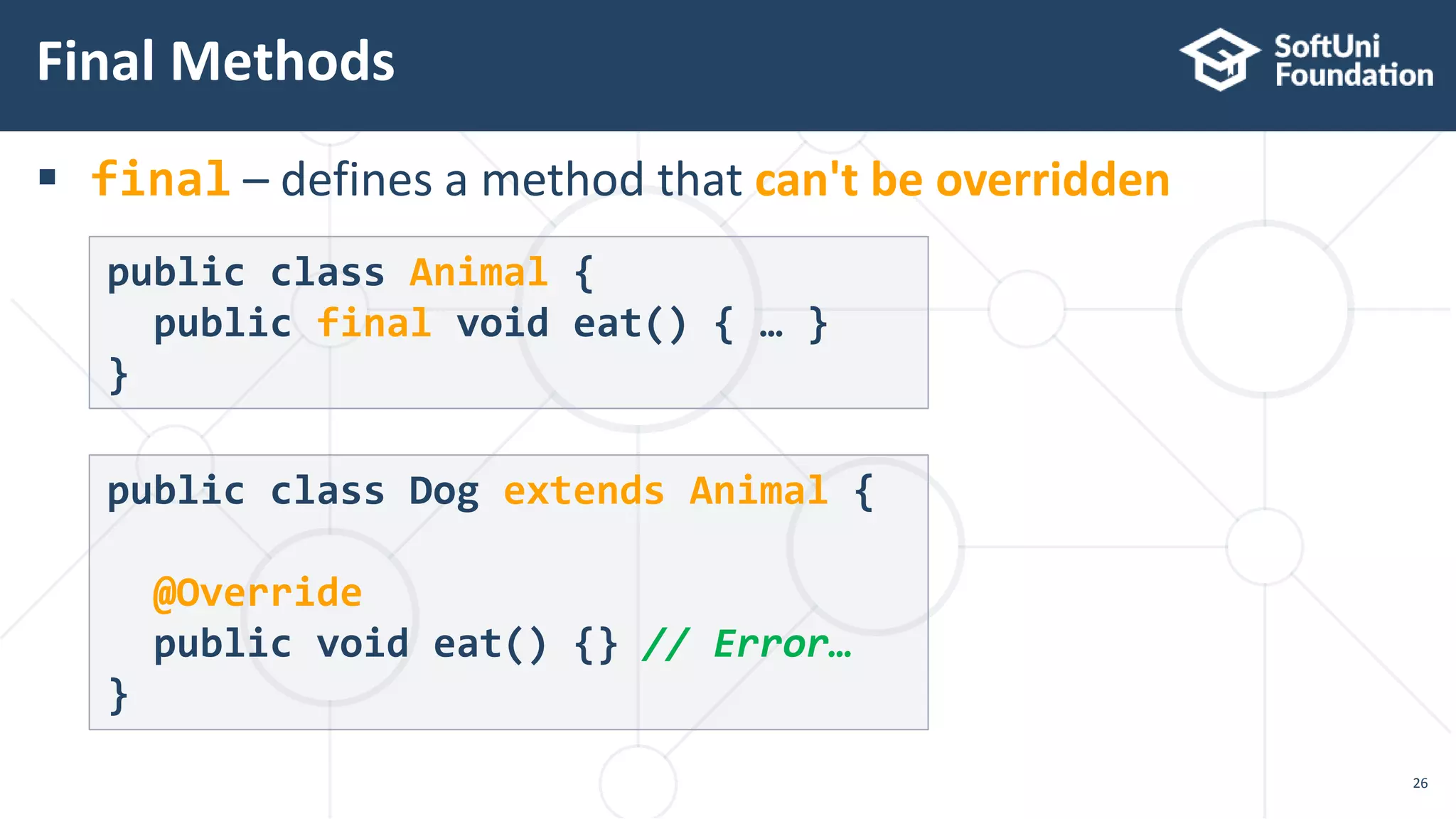  final – defines a method that can't be overridden
Final Methods
26
public class Animal {
public final void eat() { … }
}
public class Dog extends Animal {
@Override
public void eat() {} // Error…
}
 