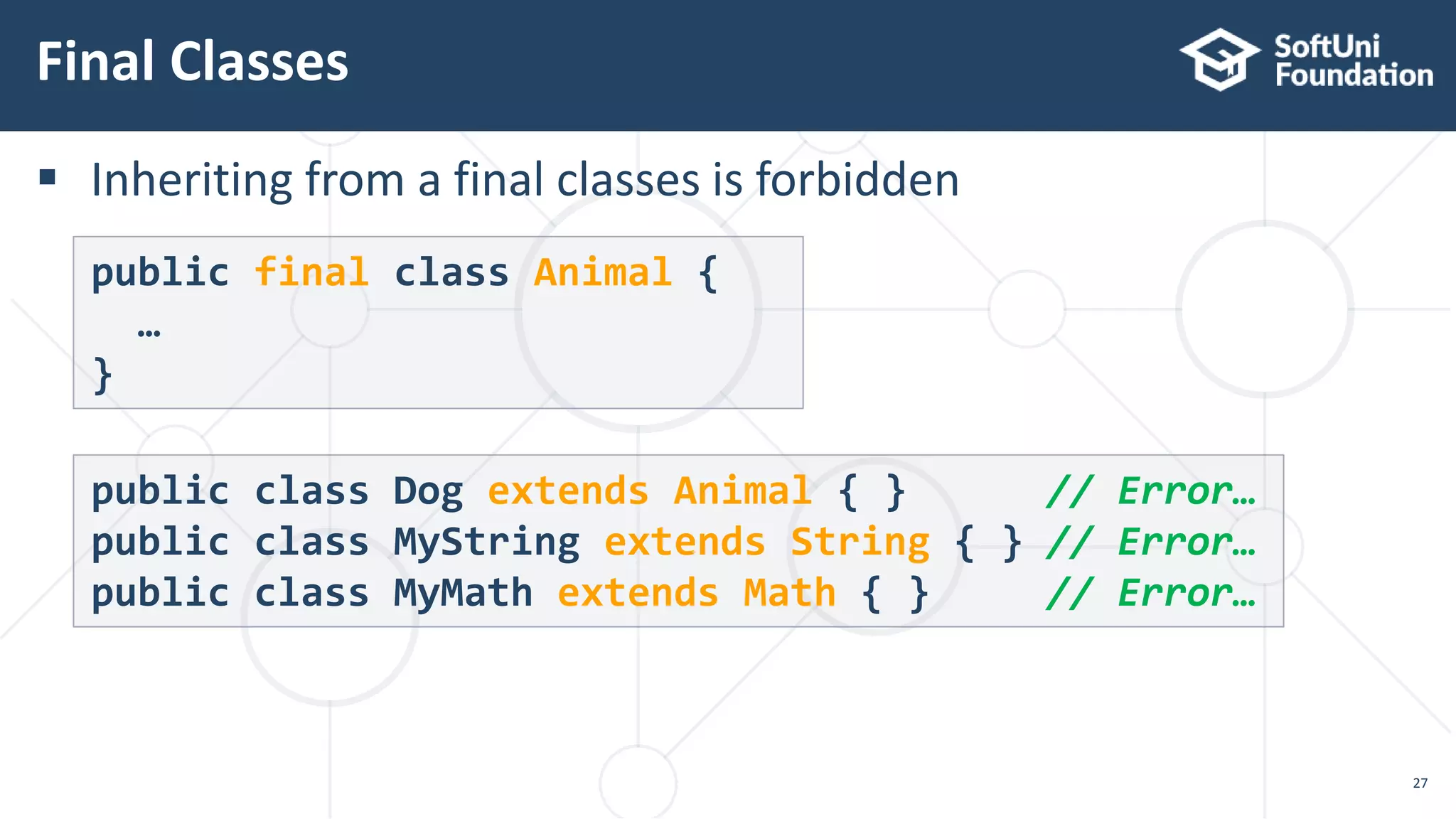  Inheriting from a final classes is forbidden
Final Classes
27
public final class Animal {
…
}
public class Dog extends Animal { } // Error…
public class MyString extends String { } // Error…
public class MyMath extends Math { } // Error…
 