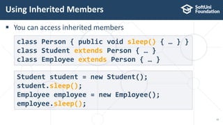  You can access inherited members
Using Inherited Members
12
class Person { public void sleep() { … } }
class Student extends Person { … }
class Employee extends Person { … }
Student student = new Student();
student.sleep();
Employee employee = new Employee();
employee.sleep();
 