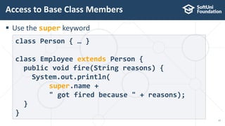 Use the super keyword
Access to Base Class Members
17
class Person { … }
class Employee extends Person {
public void fire(String reasons) {
System.out.println(
super.name +
" got fired because " + reasons);
}
}
 