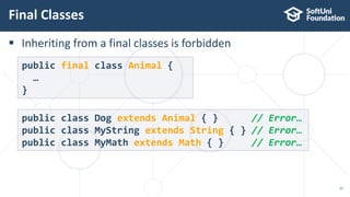  Inheriting from a final classes is forbidden
Final Classes
27
public final class Animal {
…
}
public class Dog extends Animal { } // Error…
public class MyString extends String { } // Error…
public class MyMath extends Math { } // Error…
 
