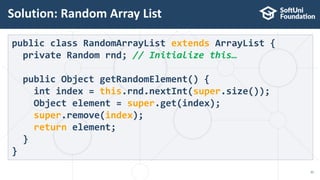 Solution: Random Array List
31
public class RandomArrayList extends ArrayList {
private Random rnd; // Initialize this…
public Object getRandomElement() {
int index = this.rnd.nextInt(super.size());
Object element = super.get(index);
super.remove(index);
return element;
}
}
 