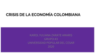 CRISIS DE LA ECONOMÍA COLOMBIANA
KAROL YULIANA ZARATE AMARIS
GRUPO:43
UNIVERSIDAD POPULAR DEL CESAR
2020
 