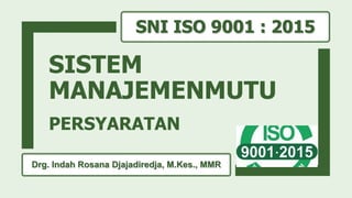 SISTEM
MANAJEMENMUTU
PERSYARATAN
SNI ISO 9001 : 2015
Drg. Indah Rosana Djajadiredja, M.Kes., MMR
 