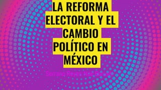 LA REFORMA
ELECTORAL Y EL
CAMBIO
POLÍTICO EN
MÉXICO
Serrano Reyes Noé Barush
 