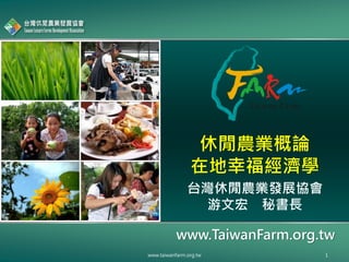 www.TaiwanFarm.org.tw
休閒農業概論
在地幸福經濟學
www.taiwanfarm.org.tw 1
台灣休閒農業發展協會
游文宏 秘書長
 