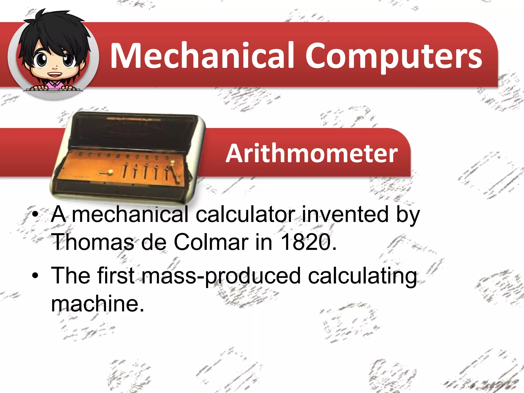 • A mechanical calculator invented by
Thomas de Colmar in 1820.
• The first mass-produced calculating
machine.
Mechanical Computers
Arithmometer
 