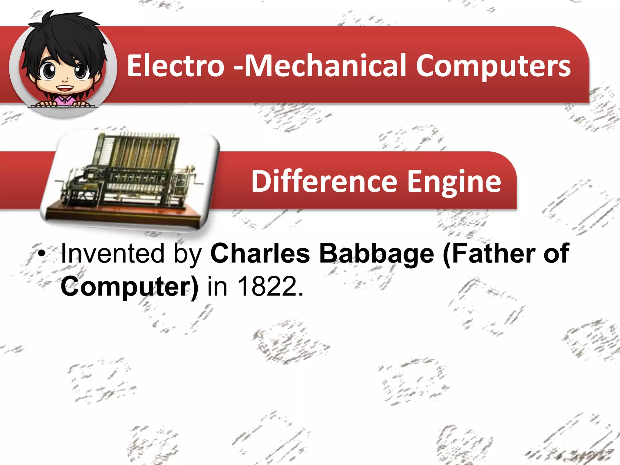 • Invented by Charles Babbage (Father of
Computer) in 1822.
Electro -Mechanical Computers
Difference Engine
 