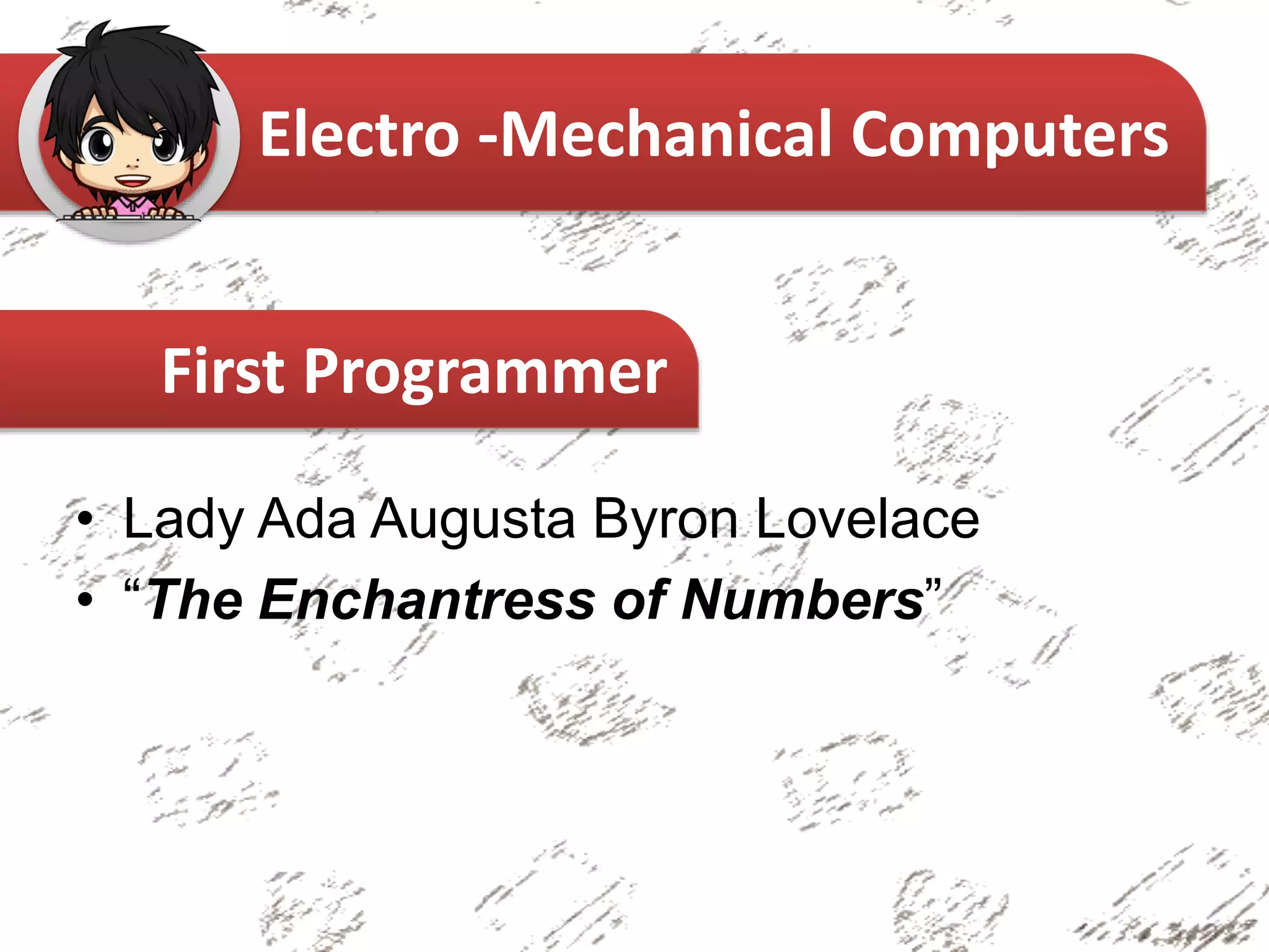 • Lady Ada Augusta Byron Lovelace
• “The Enchantress of Numbers”
Electro -Mechanical Computers
First Programmer
 