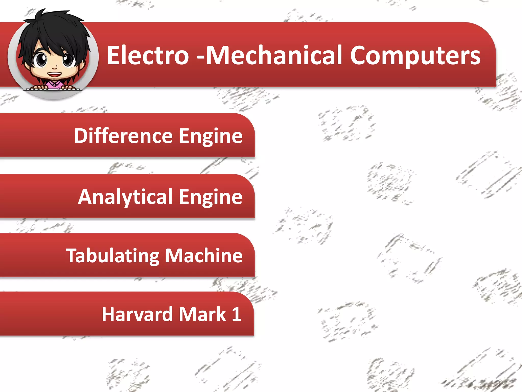 Difference Engine
Analytical Engine
Tabulating Machine
Electro -Mechanical Computers
Harvard Mark 1
 