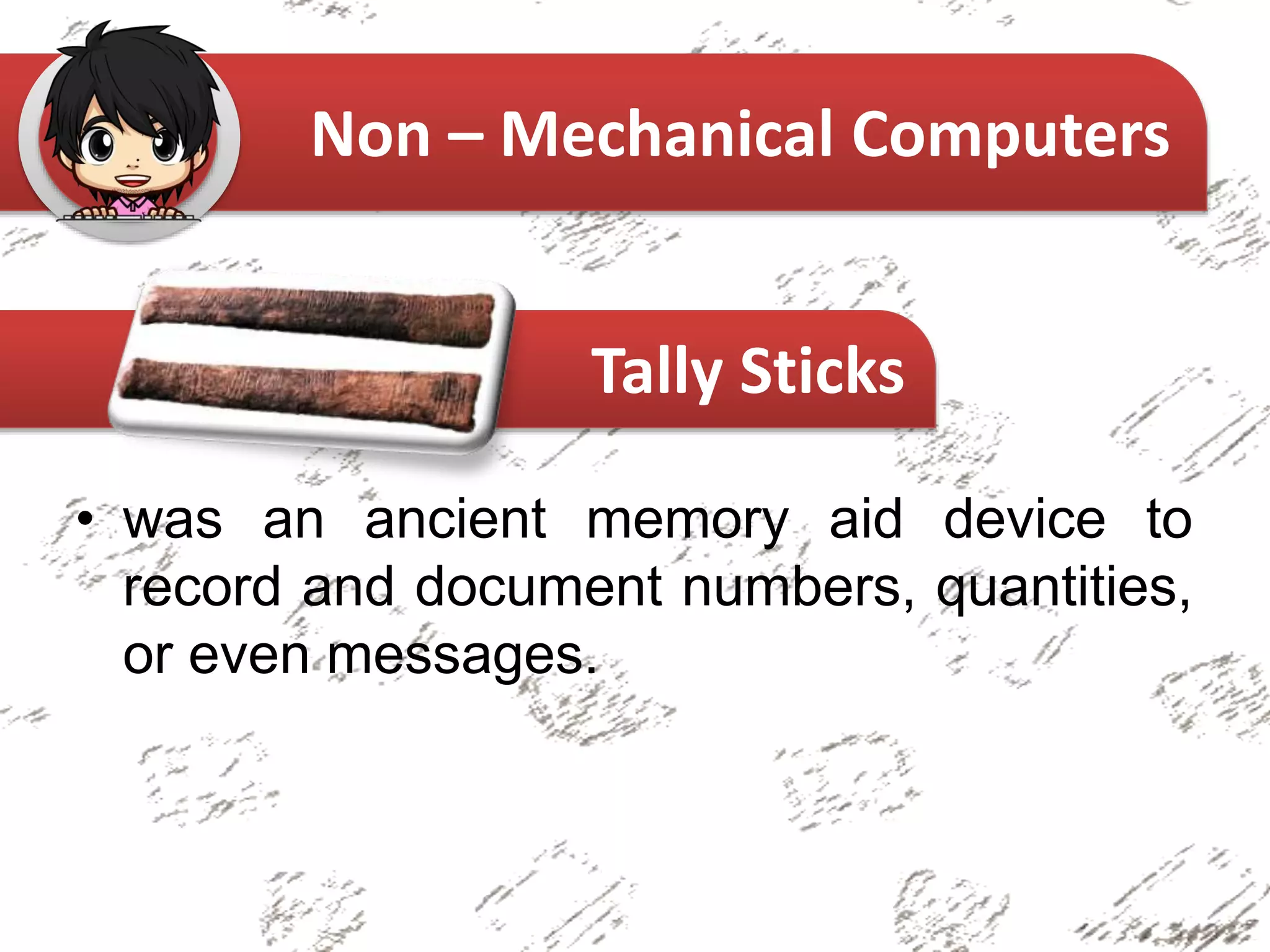 • was an ancient memory aid device to
record and document numbers, quantities,
or even messages.
Non – Mechanical Computers
Tally Sticks
 