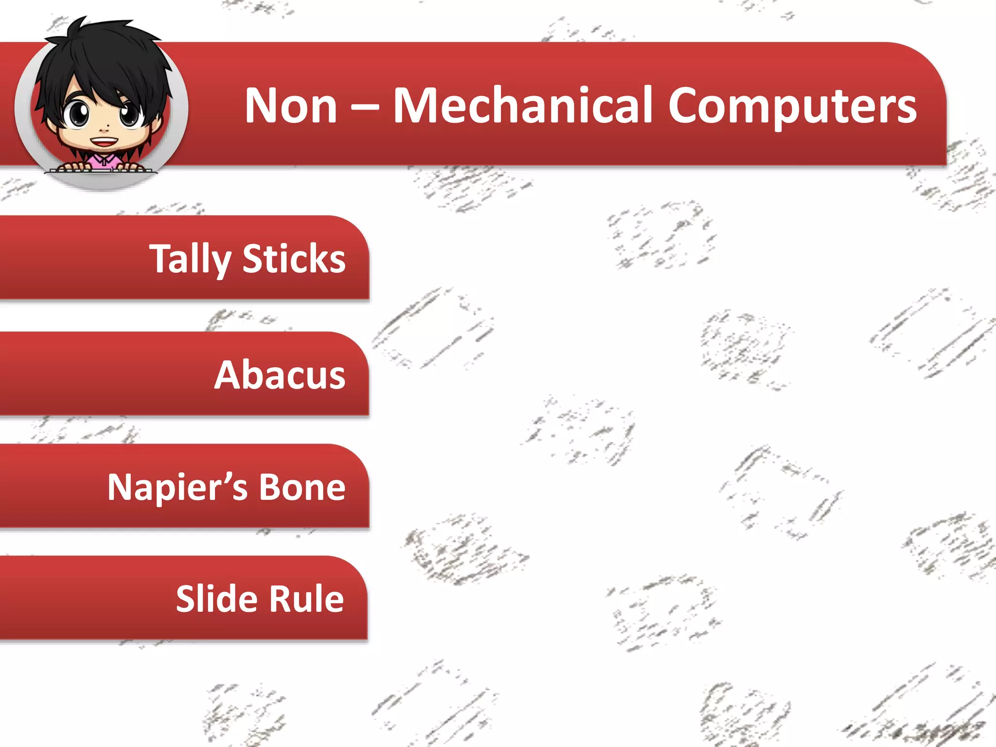 Tally Sticks
Abacus
Napier’s Bone
Non – Mechanical Computers
Slide Rule
 