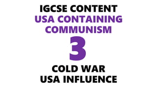 IGCSE CONTENT
USA CONTAINING
COMMUNISM
COLD WAR
USA INFLUENCE
3
 