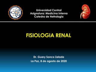 FISIOLOGIA RENAL
Dr. Guery Sonco Zelada
La Paz, 8 de agosto de 2020
Universidad Central
Asignatura: Medicina Interna
Catedra de Nefrología
 