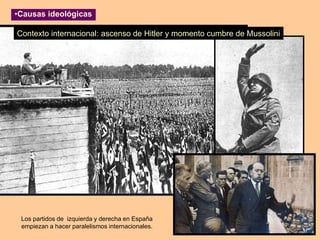 Contexto internacional: ascenso de Hitler y momento cumbre de Mussolini
Los partidos de izquierda y derecha en España
empiezan a hacer paralelismos internacionales.
•Causas ideológicas
 