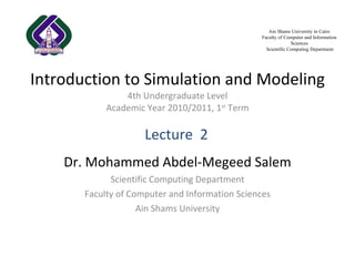 Introduction to Simulation and Modeling 4th Undergraduate Level Academic Year 2010/2011, 1 st  Term Dr. Mohammed Abdel-Megeed Salem Scientific Computing Department Faculty of Computer and Information Sciences Ain Shams University Lecture   2 Ain Shams University in Cairo Faculty of Computer and Information Sciences Scientific Computing Department 
