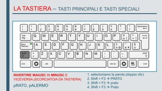 1. selezioniamo la parola (doppio clic)
2. Shift + F3  PRATO
3. Shift + F3  prato
4. Shift + F3  Prato
LA TASTIERA – TASTI PRINCIPALI E TASTI SPECIALI
INVERTIRE MAIUSC IN MINUSC E
VICEVERSA (SCORCIATOIA DA TASTIERA)
pRATO, pALERMO
 
