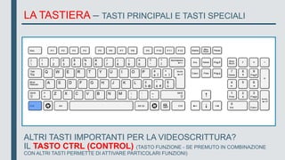 LA TASTIERA – TASTI PRINCIPALI E TASTI SPECIALI
ALTRI TASTI IMPORTANTI PER LA VIDEOSCRITTURA?
IL TASTO CTRL (CONTROL) (TASTO FUNZIONE - SE PREMUTO IN COMBINAZIONE
CON ALTRI TASTI PERMETTE DI ATTIVARE PARTICOLARI FUNZIONI)
 