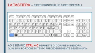 LA TASTIERA – TASTI PRINCIPALI E TASTI SPECIALI
AD ESEMPIO CTRL + C PERMETTE DI COPIARE IN MEMORIA
QUALSIASI PORZIONE DI TESTO PRECEDENTEMENTE SELEZIONATA
 