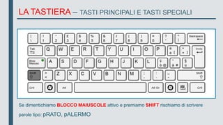 Se dimentichiamo BLOCCO MAIUSCOLE attivo e premiamo SHIFT rischiamo di scrivere
parole tipo: pRATO, pALERMO
LA TASTIERA – TASTI PRINCIPALI E TASTI SPECIALI
 