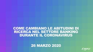 COME CAMBIANO LE ABITUDINI DI
RICERCA NEL SETTORE BANKING
DURANTE IL CORONAVIRUS
26 MARZO 2020
 