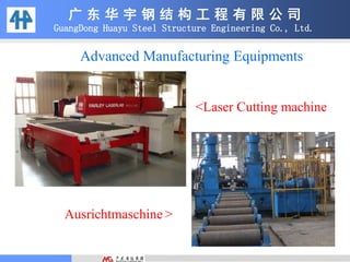 广 东 华 宇 钢 结 构 工 程 有 限 公 司
GuangDong Huayu Steel Structure Engineering Co., Ltd.
<Laser Cutting machine
Ausrichtmaschine >
Advanced Manufacturing Equipments
 
