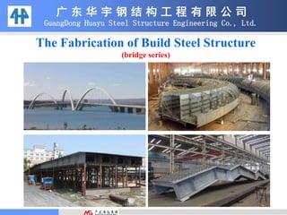 The Fabrication of Build Steel Structure
(bridge series)
广 东 华 宇 钢 结 构 工 程 有 限 公 司
GuangDong Huayu Steel Structure Engineering Co., Ltd.
 