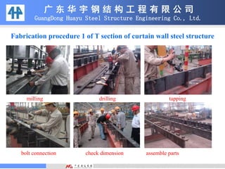 Fabrication procedure 1 of T section of curtain wall steel structure
milling drilling tapping
bolt connection check dimension assemble parts
广 东 华 宇 钢 结 构 工 程 有 限 公 司
GuangDong Huayu Steel Structure Engineering Co., Ltd.
 