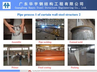 幕墙钢结构圆管加工2
Assemble Pipe welding Formed weld
Primer Final coating Packing
Pipe process 1 of curtain wall steel structure 2
广 东 华 宇 钢 结 构 工 程 有 限 公 司
GuangDong Huayu Steel Structure Engineering Co., Ltd.
 