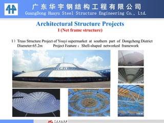 Architectural Structure Projects
I (Net frame structure)
广 东 华 宇 钢 结 构 工 程 有 限 公 司
GuangDong Huayu Steel Structure Engineering Co., Ltd.
1）Truss Structure Project of Youyi supermarket at southern part of Dongcheng District
Diameter:65.2m Project Feature ：Shell-shaped networked framework
 