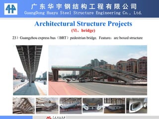 23）Guangzhou express bus（BRT）pedestrian bridge. Feature：arc boxed structure
广 东 华 宇 钢 结 构 工 程 有 限 公 司
GuangDong Huayu Steel Structure Engineering Co., Ltd.
Architectural Structure Projects
(Ⅵ、bridge)
 