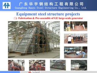 Equipment steel structure projects
二) Fabrication & Pre-assemble of GE large-scale generator
广 东 华 宇 钢 结 构 工 程 有 限 公 司
GuangDong Huayu Steel Structure Engineering Co., Ltd.
 