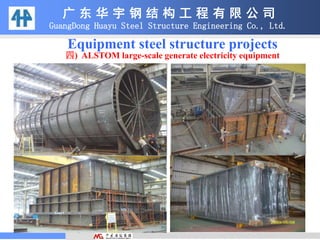 Equipment steel structure projects
四) ALSTOM large-scale generate electricity equipment
广 东 华 宇 钢 结 构 工 程 有 限 公 司
GuangDong Huayu Steel Structure Engineering Co., Ltd.
 