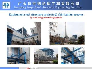 Equipment steel structure projects & fabrication process
6) Nan hai generator equipment
广 东 华 宇 钢 结 构 工 程 有 限 公 司
GuangDong Huayu Steel Structure Engineering Co., Ltd.
 