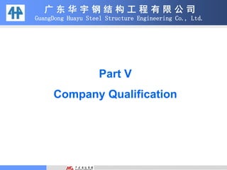 广 东 华 宇 钢 结 构 工 程 有 限 公 司
GuangDong Huayu Steel Structure Engineering Co., Ltd.
Part V
Company Qualification
 