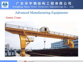 广 东 华 宇 钢 结 构 工 程 有 限 公 司
GuangDong Huayu Steel Structure Engineering Co., Ltd.
Gantry Crane
Advanced Manufacturing Equipments
 